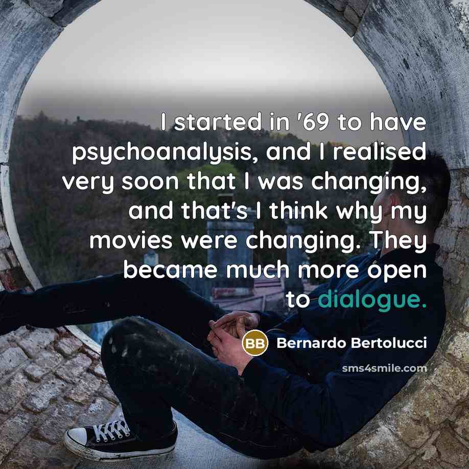 “I started in '69 to have psychoanalysis, and I realised very soon that I was changing, and that's I think why my movies were changing. They became much more open to dialogue.” quote by Bernardo Bertolucci
