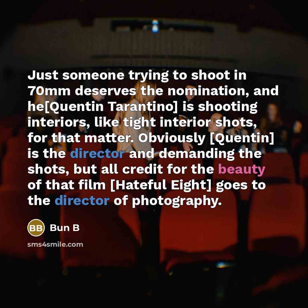 “Just someone trying to shoot in 70mm deserves the nomination, and he[Quentin Tarantino] is shooting interiors, like tight interior shots, for that matter. Obviously [Quentin] is the director and demanding the shots, but all credit for the beauty of that film [Hateful Eight] goes to the director of…” quote by Bun B