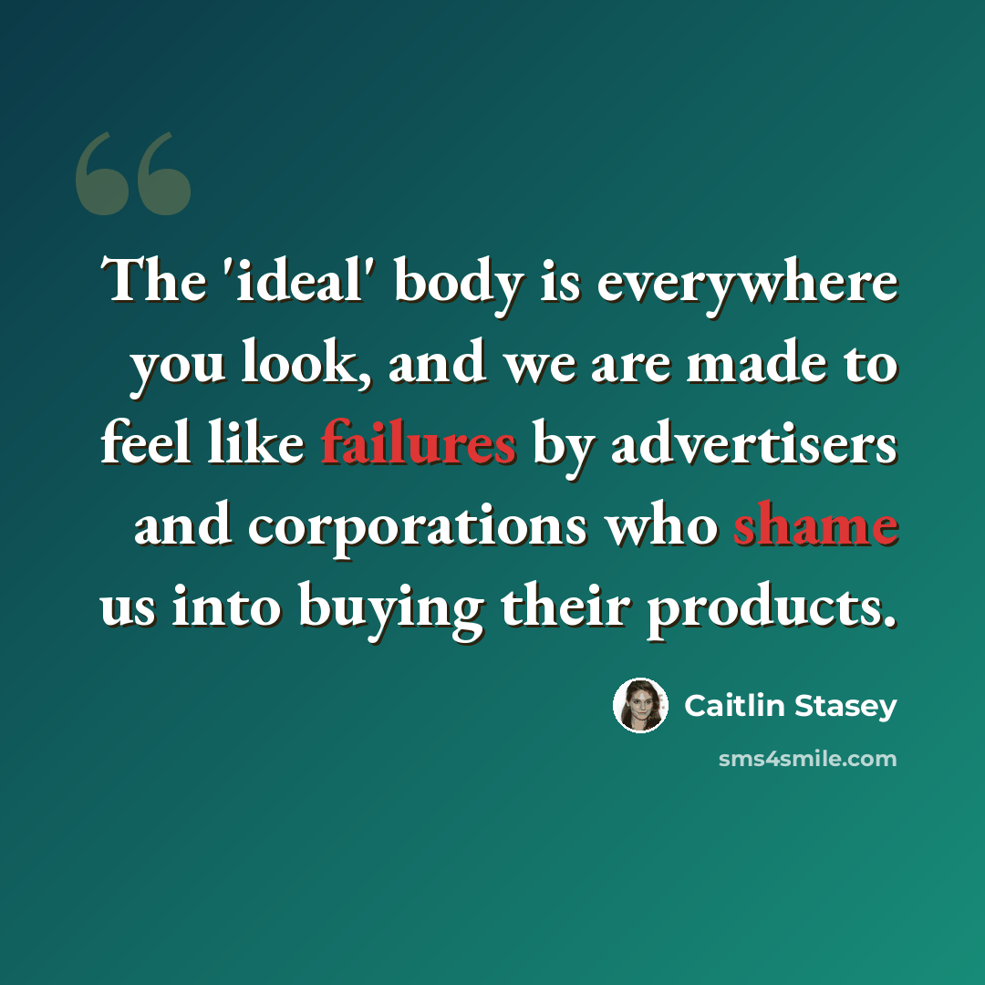 “The 'ideal' body is everywhere you look, and we are made to feel like failures by advertisers and corporations who shame us into buying their products.” quote by Caitlin Stasey