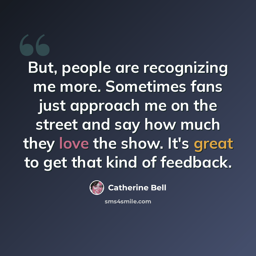 “But, people are recognizing me more. Sometimes fans just approach me on the street and say how much they love the show. It's great to get that kind of feedback.” quote by Catherine Bell
