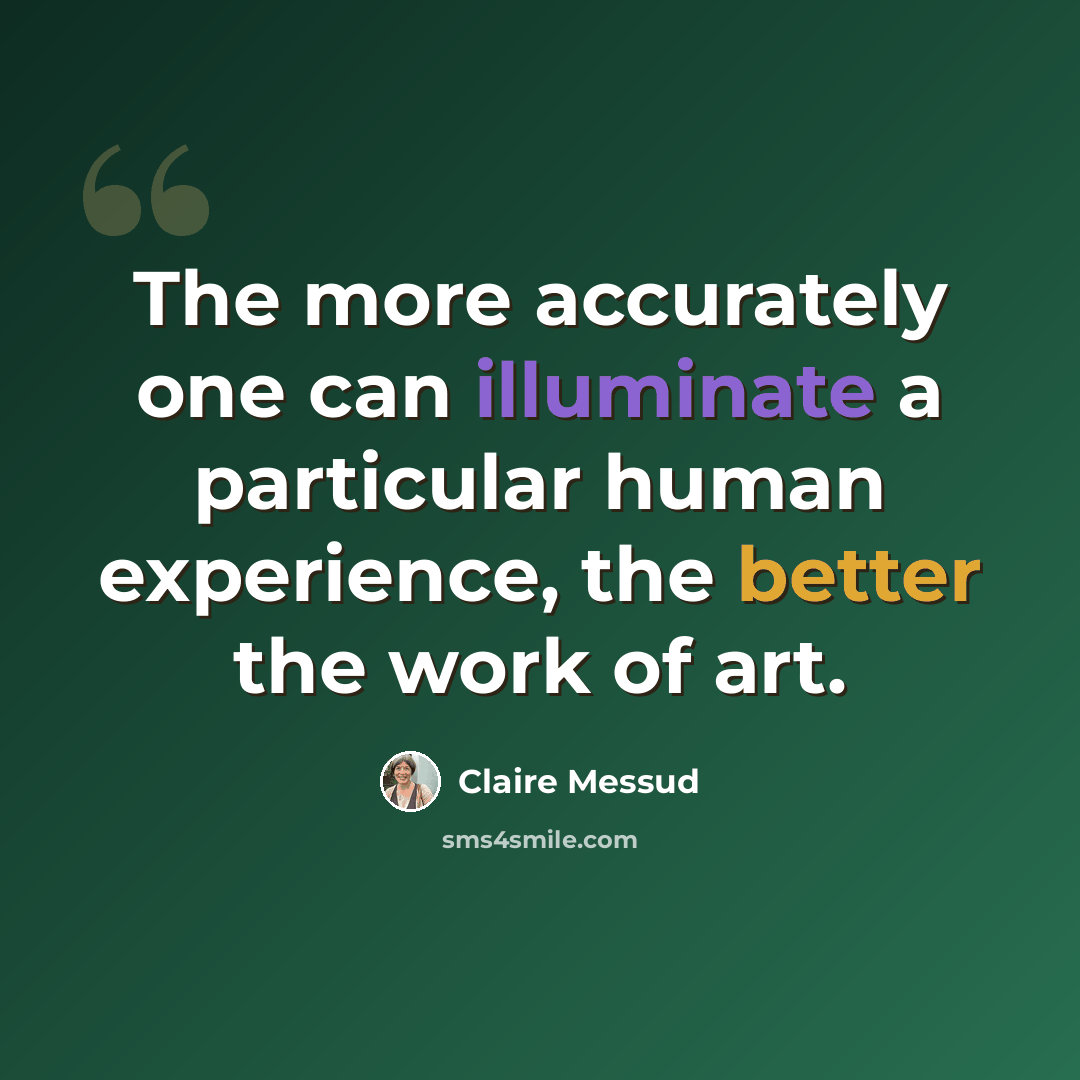 “The more accurately one can illuminate a particular human experience, the better the work of art.” quote by Claire Messud