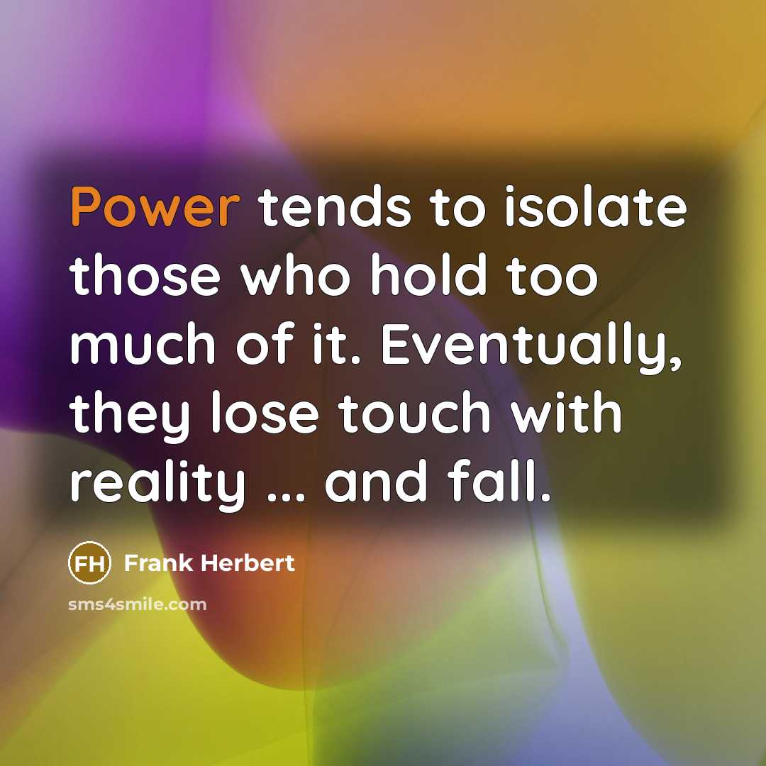 “Power tends to isolate those who hold too much of it. Eventually, they lose touch with reality ... and fall.” quote by Frank Herbert