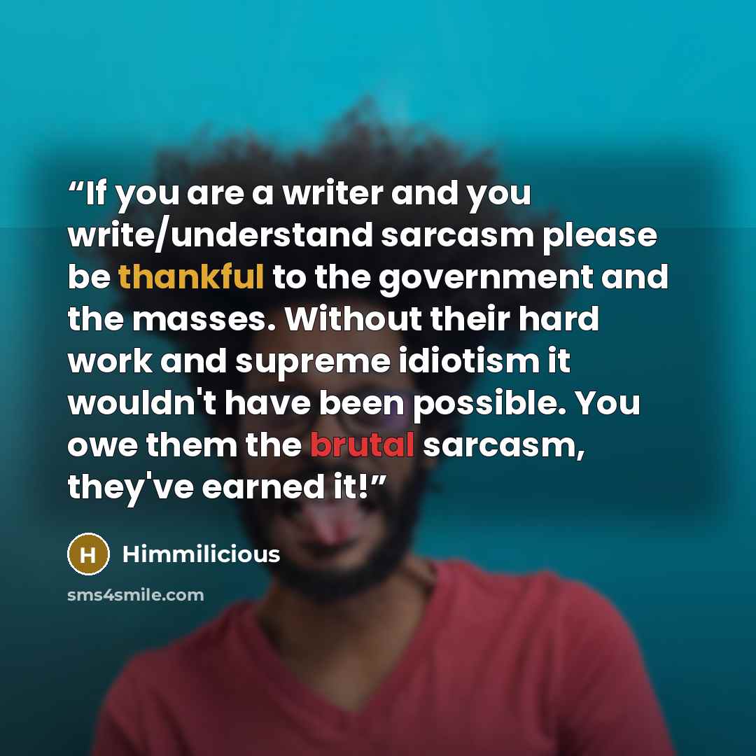 “If you are a writer and you write/understand sarcasm please be thankful to the government and the masses. Without their hard work and supreme idiotism it wouldn't have been possible. You owe them the brutal sarcasm, they've earned it!” quote by Himmilicious