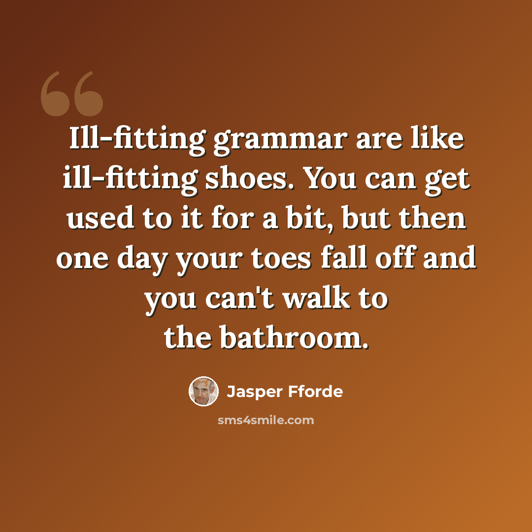 “Ill-fitting grammar are like ill-fitting shoes. You can get used to it for a bit, but then one day your toes fall off and you can't walk to the bathroom.” quote by Jasper Fforde