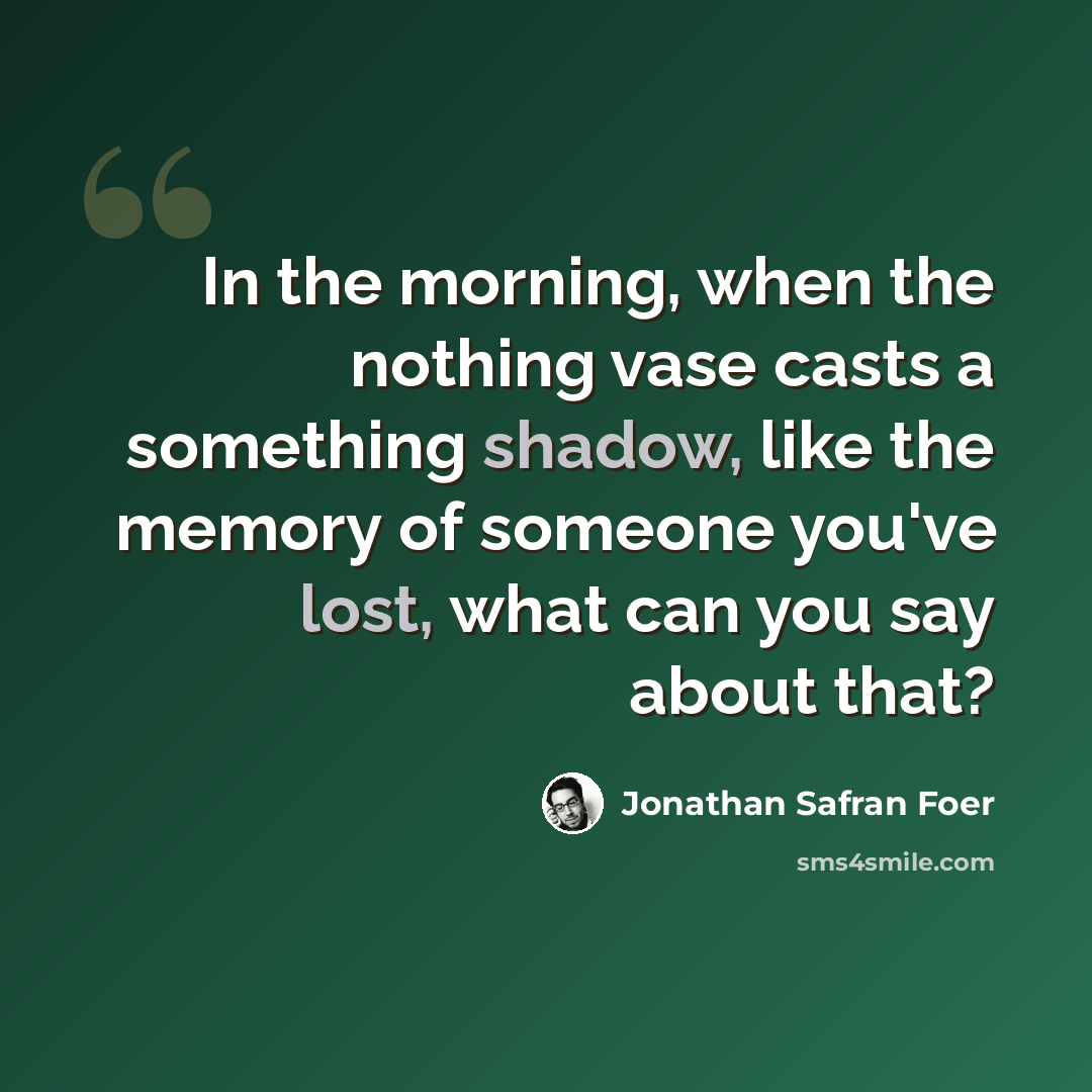 “In the morning, when the nothing vase casts a something shadow, like the memory of someone you've lost, what can you say about that?” quote by Jonathan Safran Foer