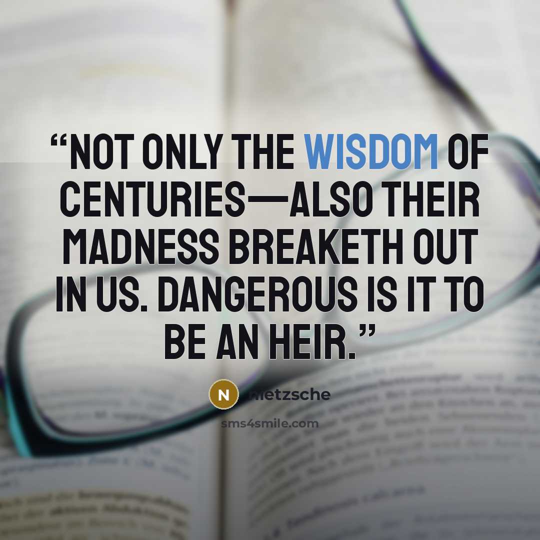 “Not only the wisdom of centuries—also their madness breaketh out in us. Dangerous is it to be an heir.” quote by Nietzsche
