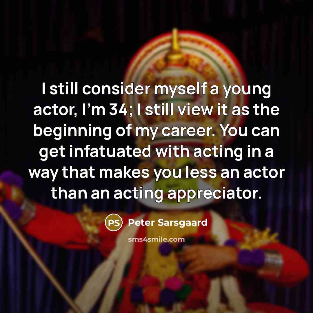 “I still consider myself a young actor, I'm 34; I still view it as the beginning of my career. You can get infatuated with acting in a way that makes you less an actor than an acting appreciator.” quote by Peter Sarsgaard