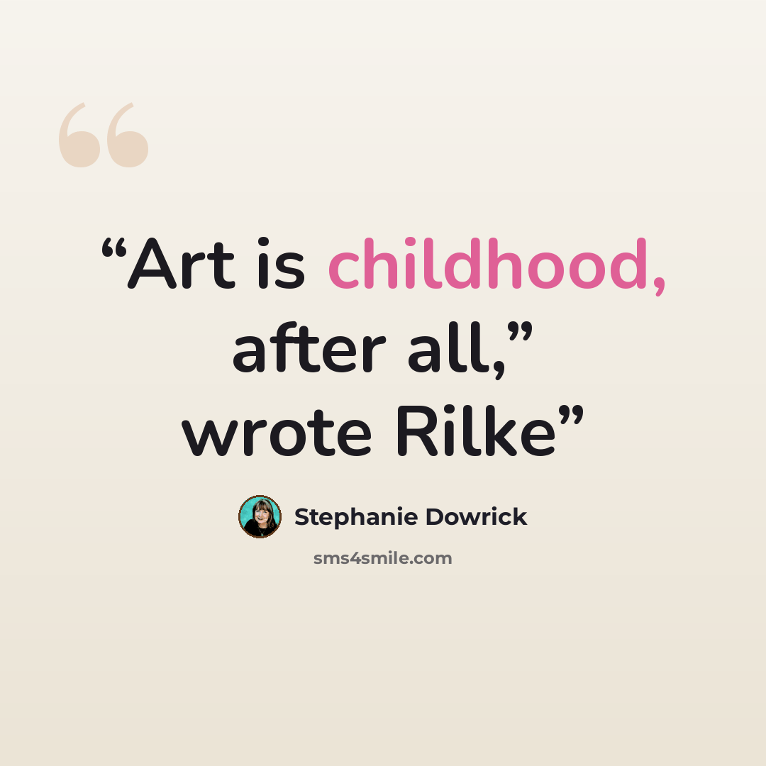 “Art is childhood, after all,” wrote Rilke” quote by Stephanie Dowrick