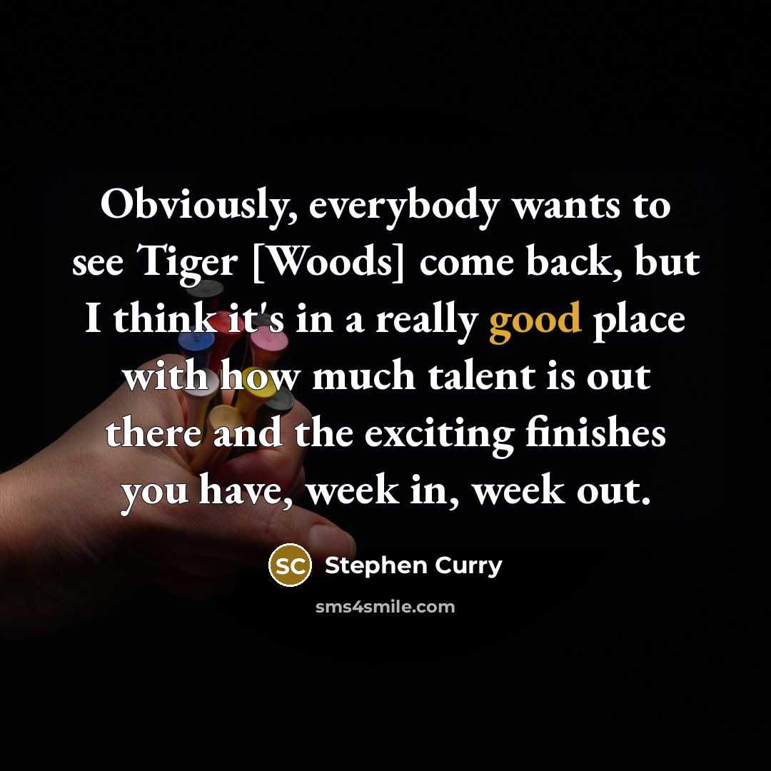 “Obviously, everybody wants to see Tiger [Woods] come back, but I think it's in a really good place with how much talent is out there and the exciting finishes you have, week in, week out.” quote by Stephen Curry