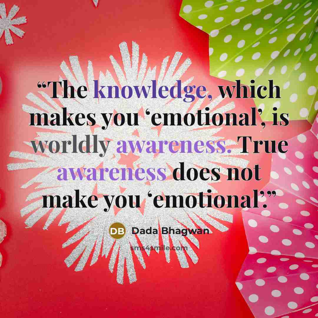 “The knowledge, which makes you ‘emotional’, is worldly awareness. True awareness does not make you ‘emotional’.” quote by Dada Bhagwan