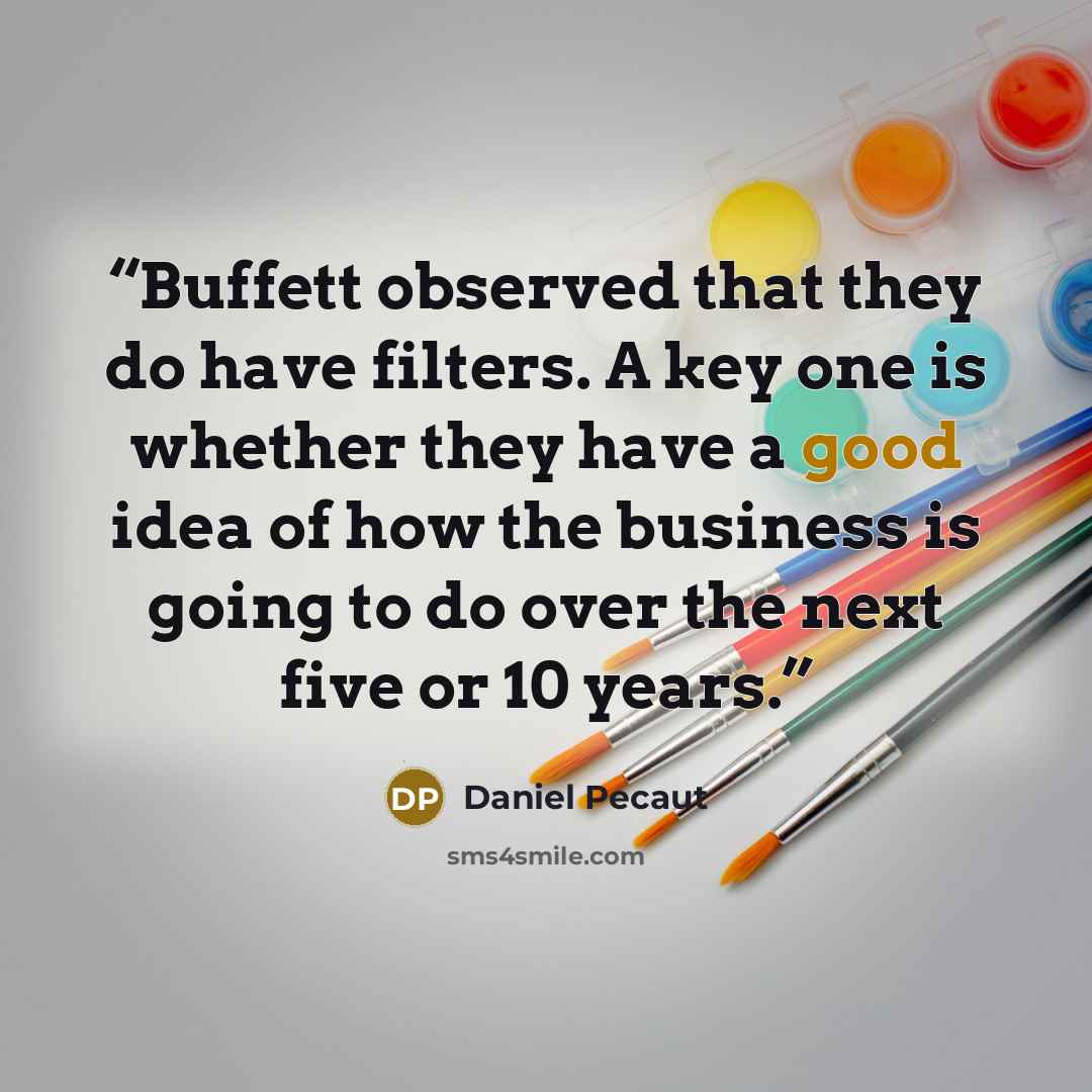 “Buffett observed that they do have filters. A key one is whether they have a good idea of how the business is going to do over the next five or 10 years.” quote by Daniel Pecaut