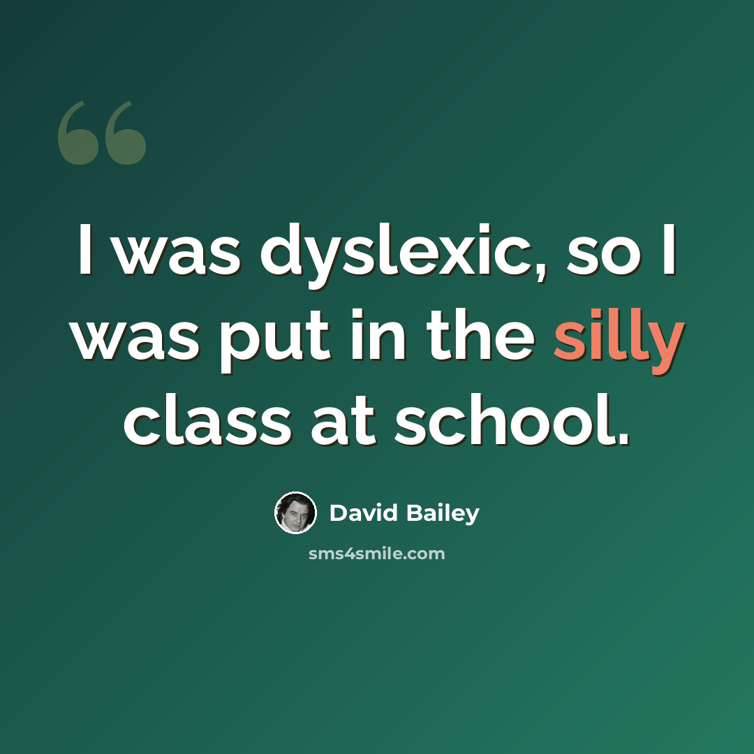 “I was dyslexic, so I was put in the silly class at school.” quote by David Bailey