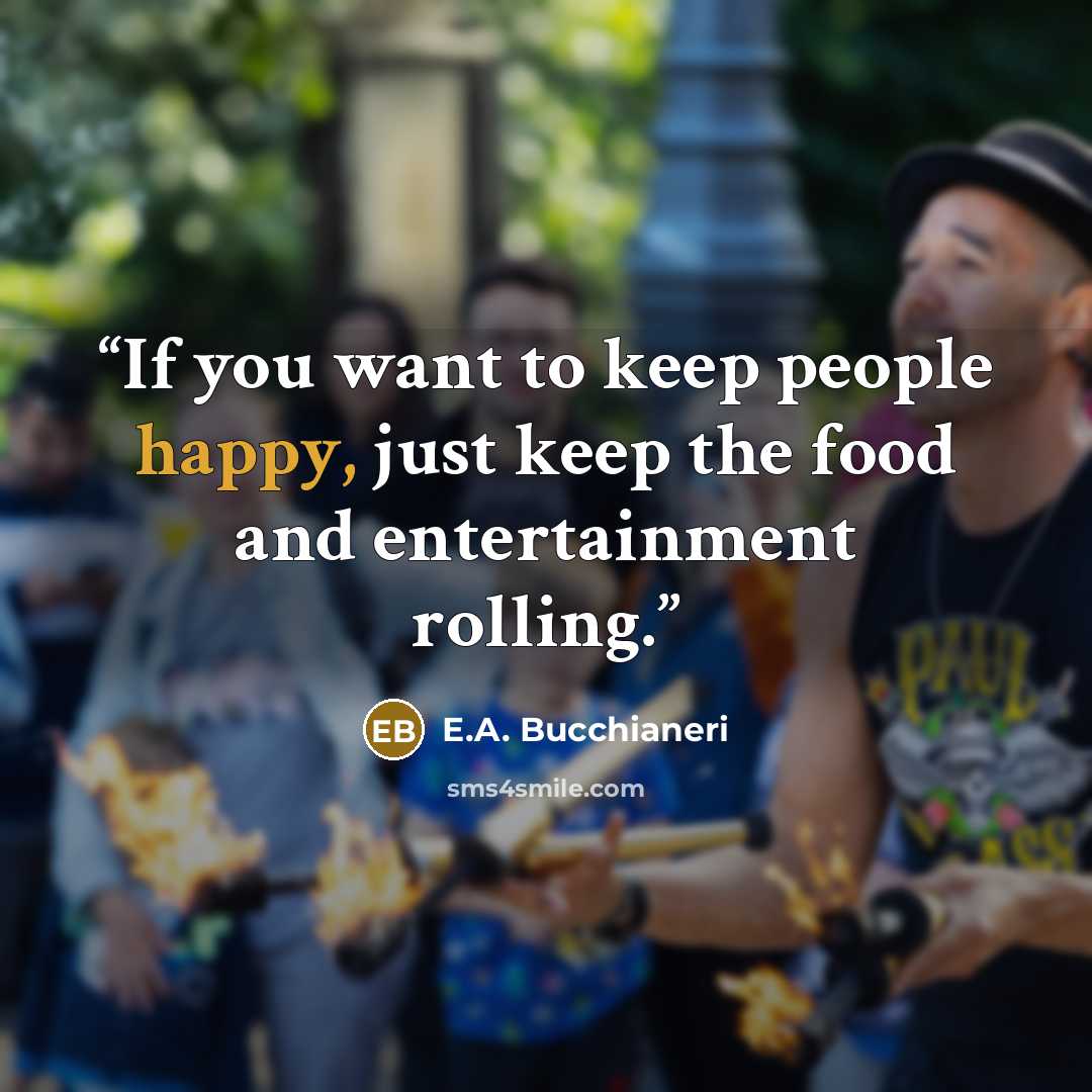 “If you want to keep people happy, just keep the food and entertainment rolling.” quote by E.A. Bucchianeri