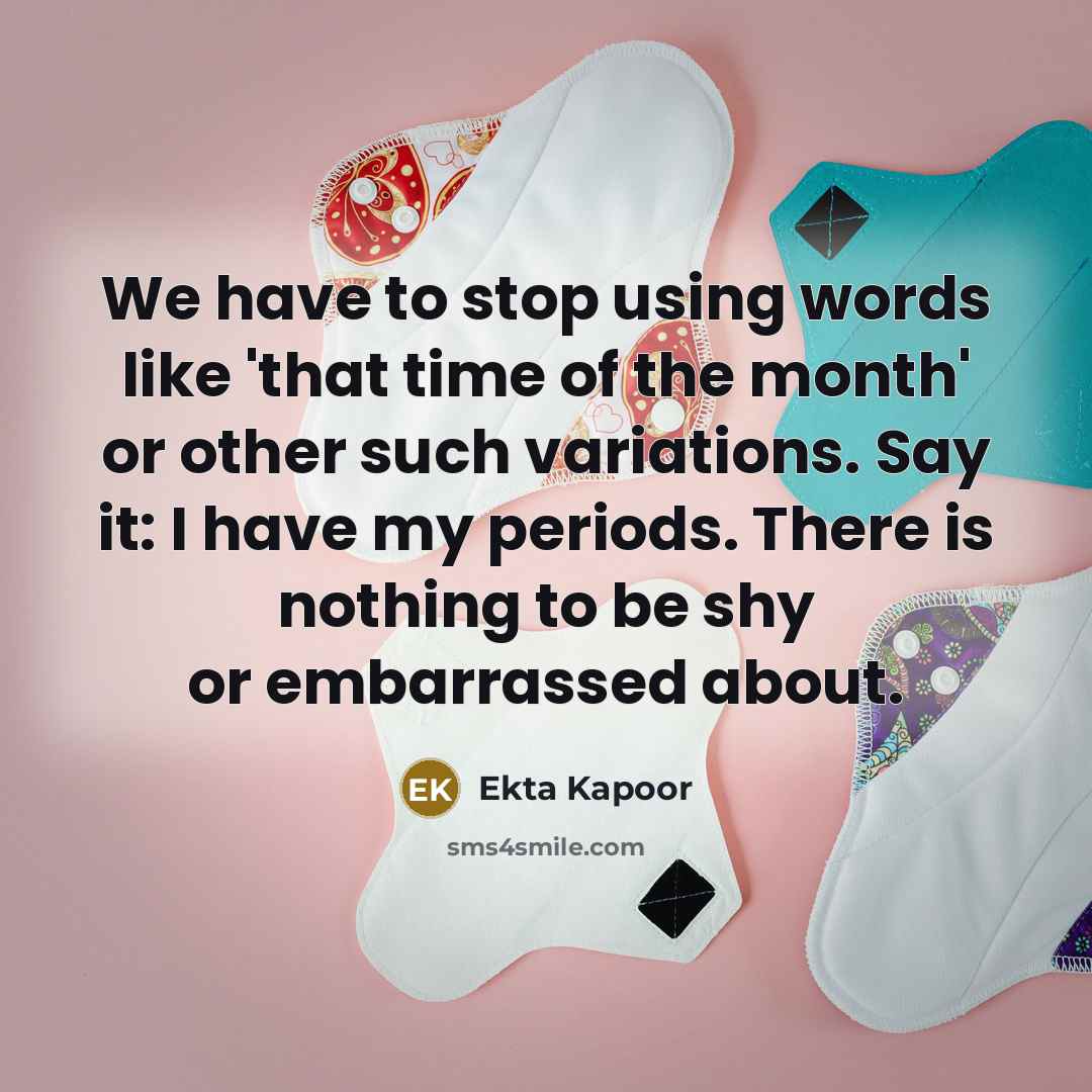 “We have to stop using words like 'that time of the month' or other such variations. Say it: I have my periods. There is nothing to be shy or embarrassed about.” quote by Ekta Kapoor