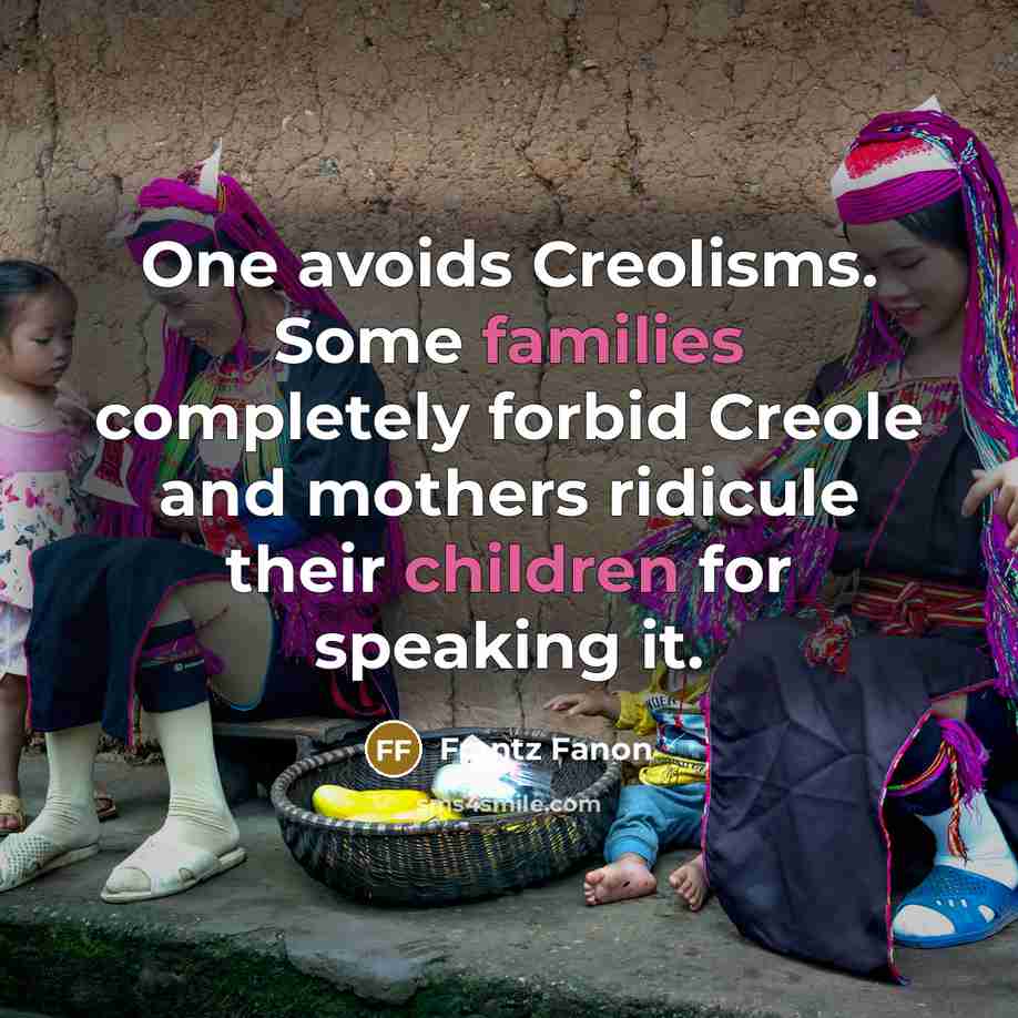 “One avoids Creolisms. Some families completely forbid Creole and mothers ridicule their children for speaking it.” quote by Frantz Fanon