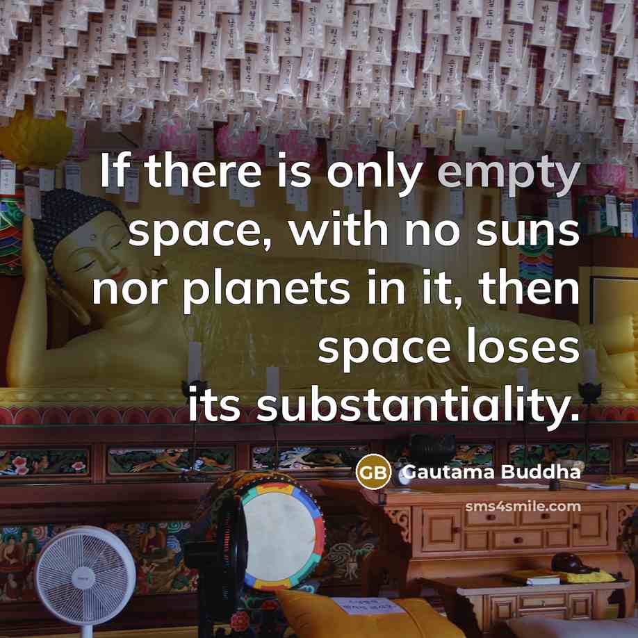 “If there is only empty space, with no suns nor planets in it, then space loses its substantiality.” quote by Gautama Buddha