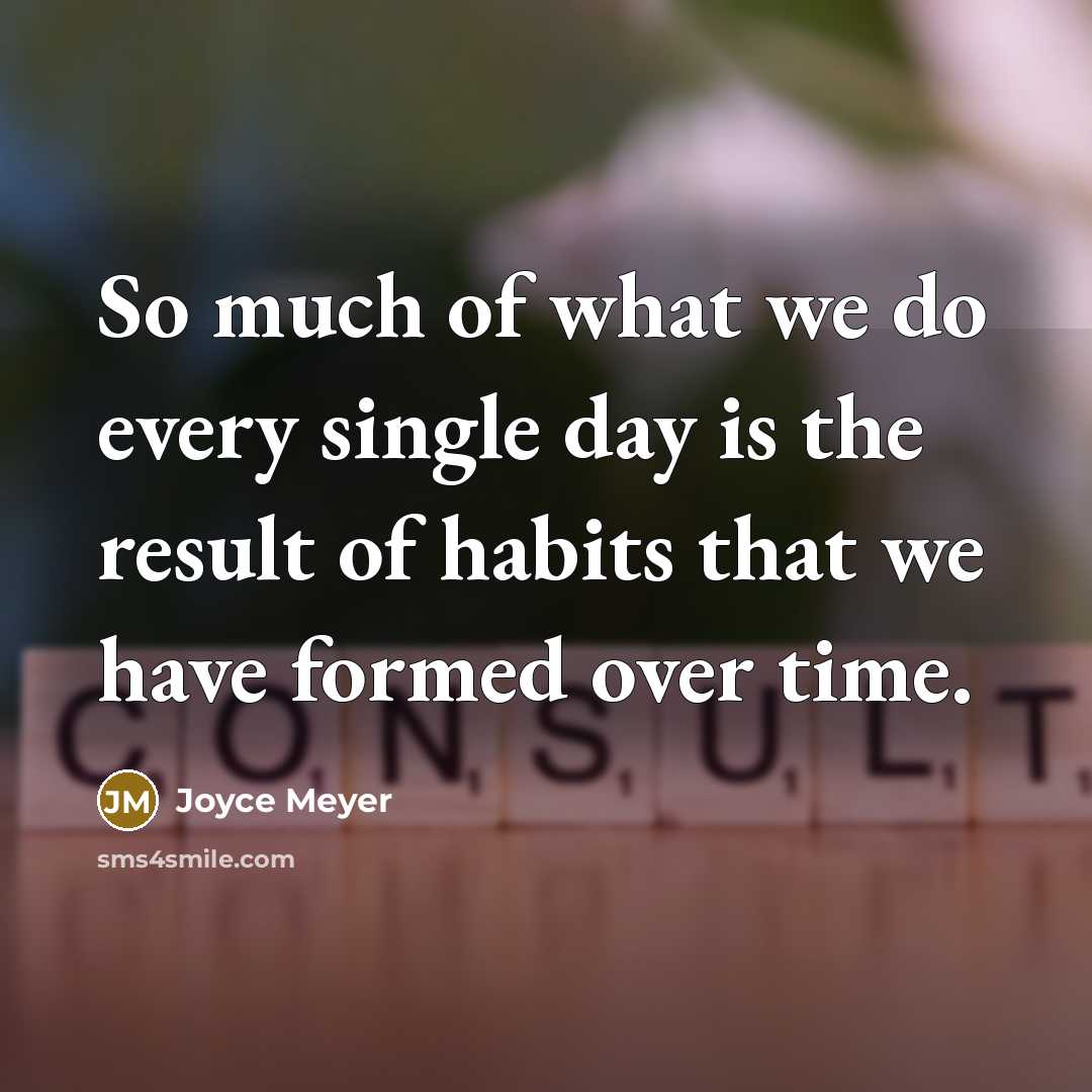 “So much of what we do every single day is the result of habits that we have formed over time.” quote by Joyce Meyer