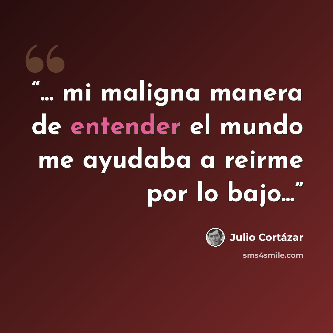 “... mi maligna manera de entender el mundo me ayudaba a reirme por lo bajo...” quote by Julio Cortázar