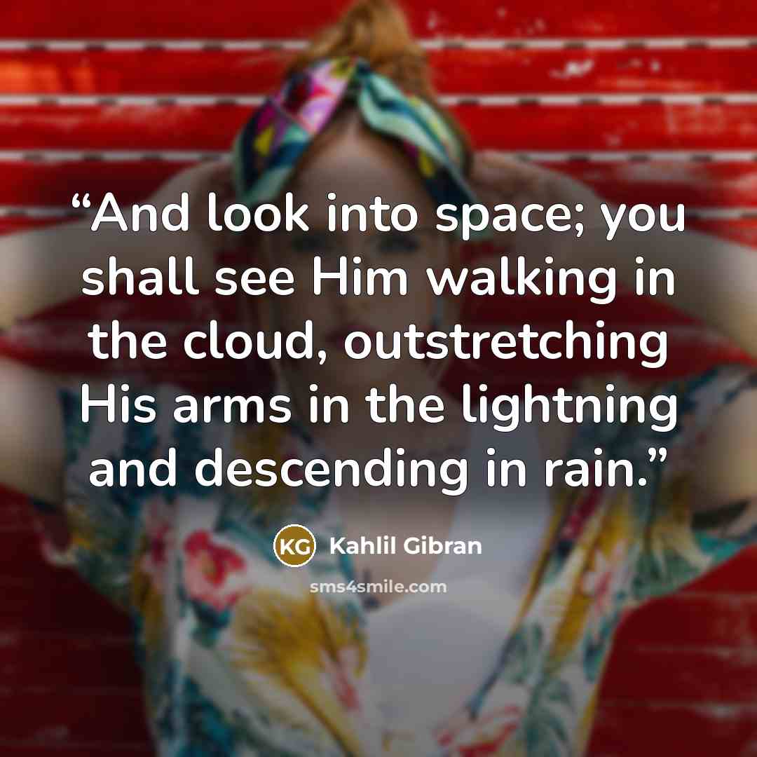 “And look into space; you shall see Him walking in the cloud, outstretching His arms in the lightning and descending in rain.” quote by Kahlil Gibran