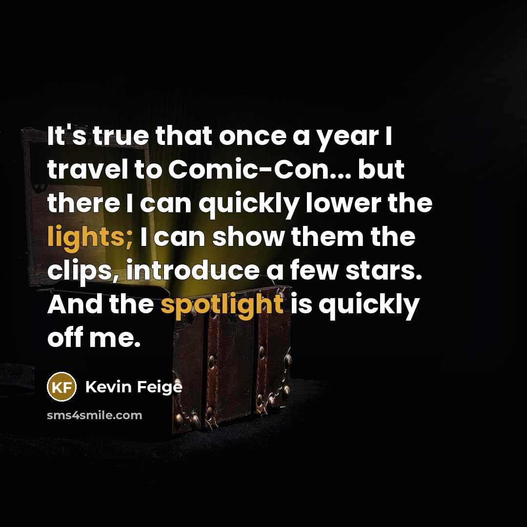 “It's true that once a year I travel to Comic-Con... but there I can quickly lower the lights; I can show them the clips, introduce a few stars. And the spotlight is quickly off me.” quote by Kevin Feige