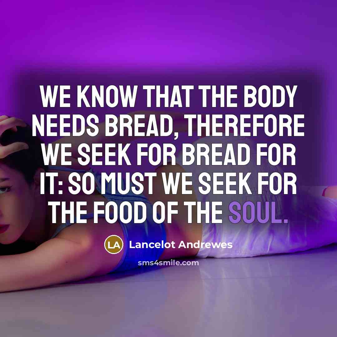 “We know that the body needs bread, therefore we seek for bread for it: so must we seek for the food of the soul.” quote by Lancelot Andrewes