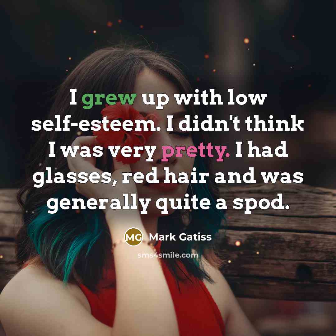 “I grew up with low self-esteem. I didn't think I was very pretty. I had glasses, red hair and was generally quite a spod.” quote by Mark Gatiss