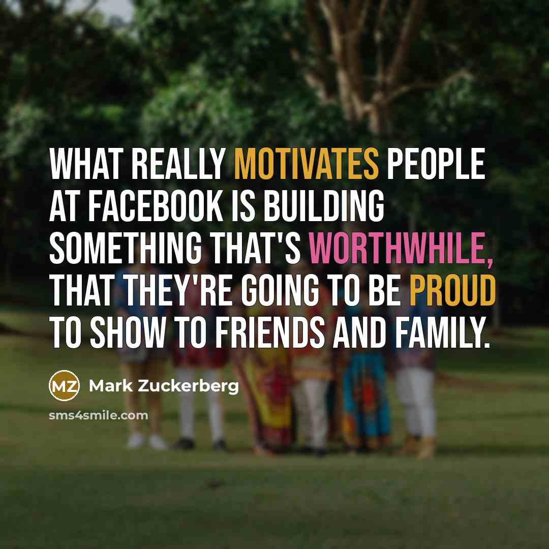 “What really motivates people at Facebook is building something that's worthwhile, that they're going to be proud to show to friends and family.” quote by Mark Zuckerberg