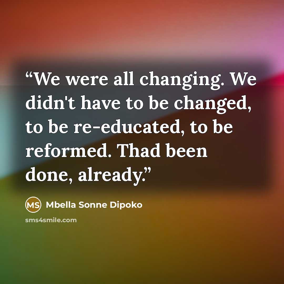 “We were all changing. We didn't have to be changed, to be re-educated, to be reformed. Thad been done, already.” quote by Mbella Sonne Dipoko