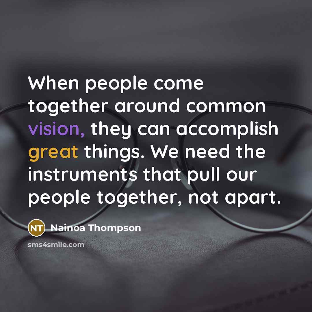 “When people come together around common vision, they can accomplish great things. We need the instruments that pull our people together, not apart.” quote by Nainoa Thompson