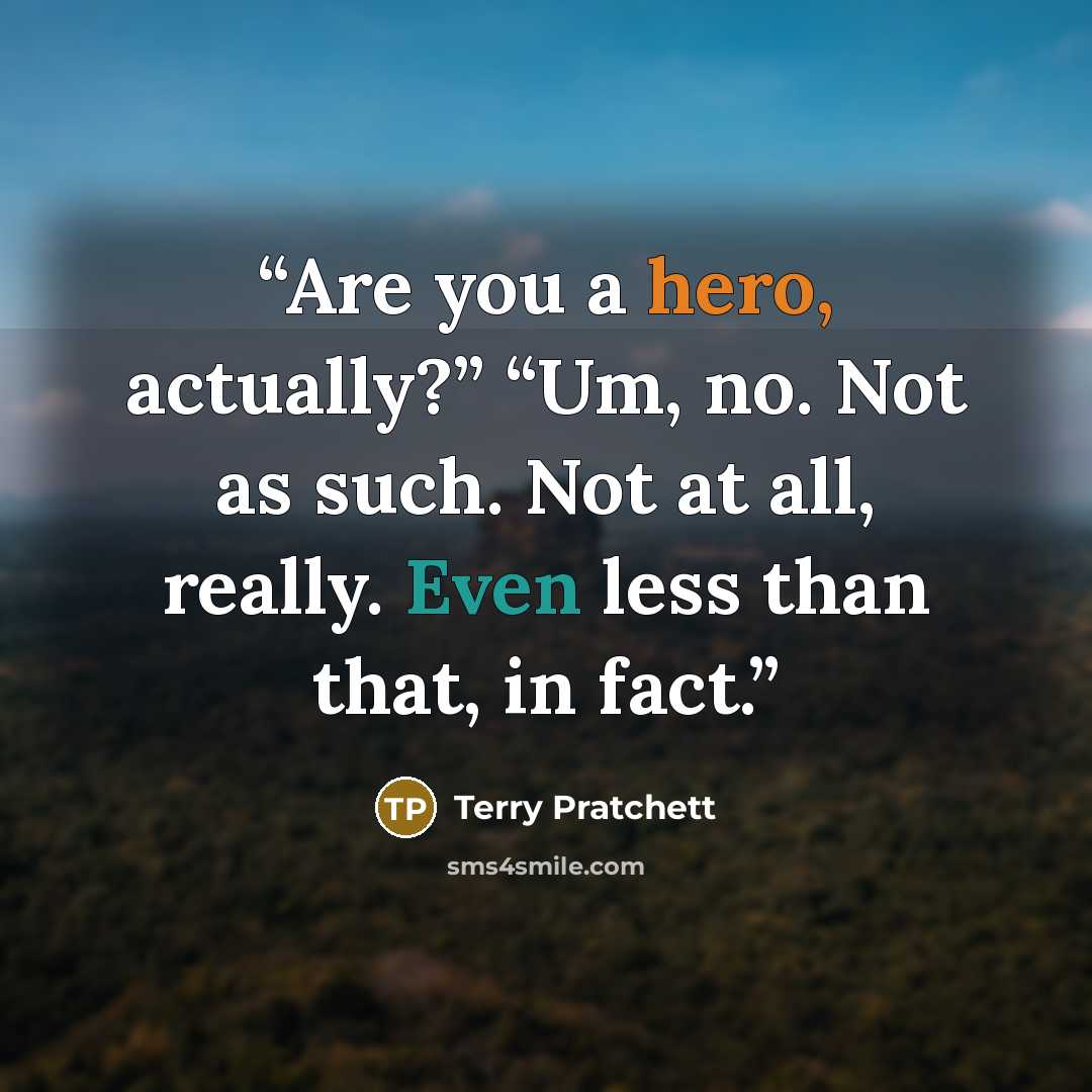 “Are you a hero, actually?” “Um, no. Not as such. Not at all, really. Even less than that, in fact.” quote by Terry Pratchett