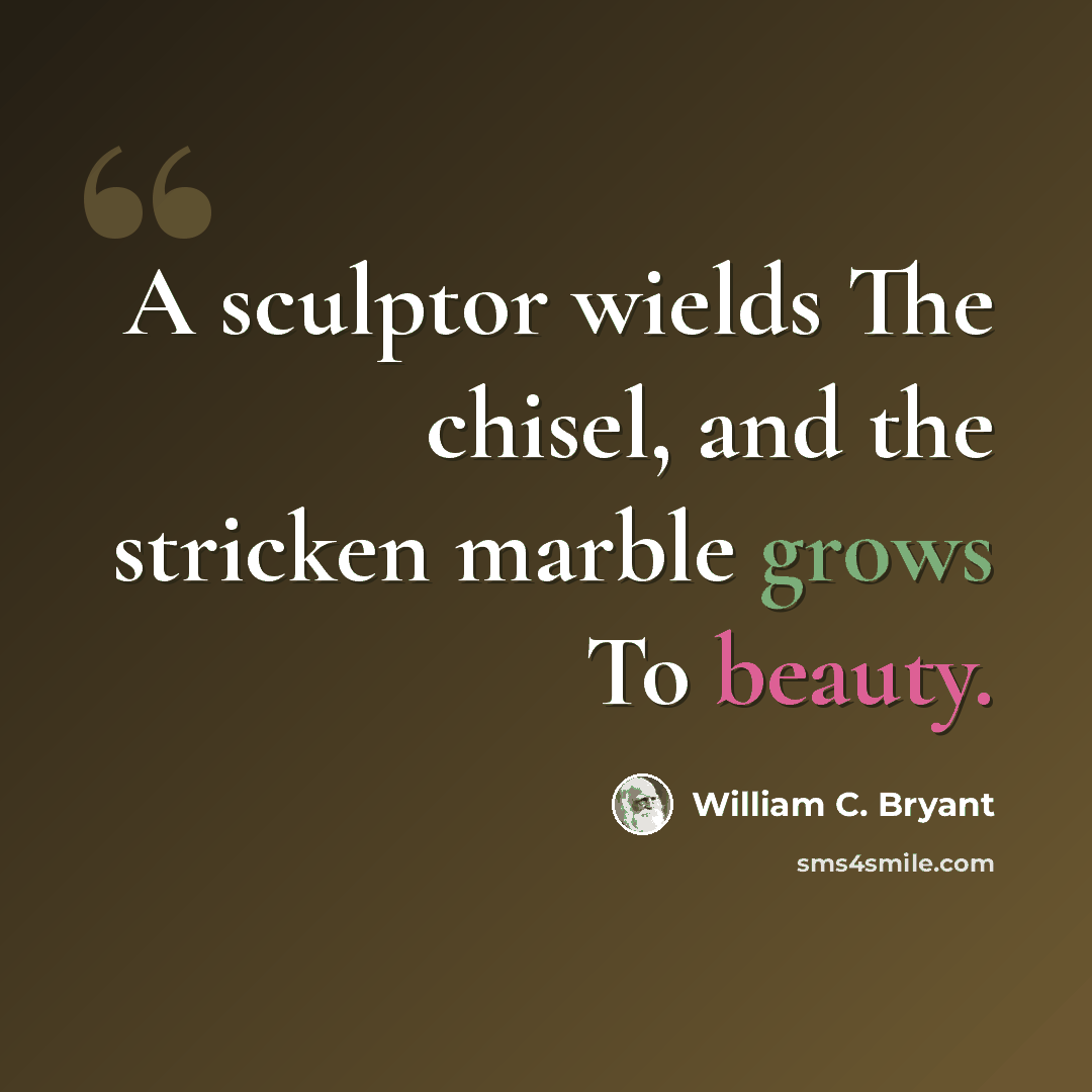 “A sculptor wields The chisel, and the stricken marble grows To beauty.” quote by William C. Bryant