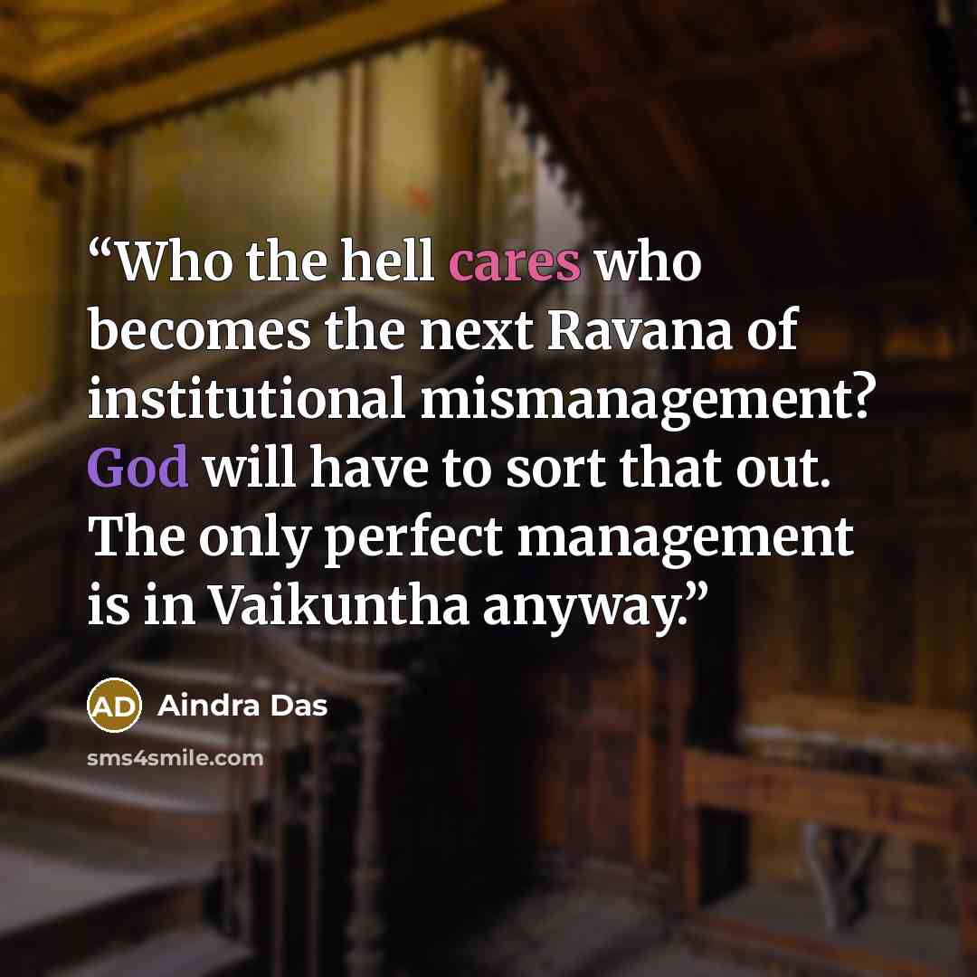 “Who the hell cares who becomes the next Ravana of institutional mismanagement? God will have to sort that out. The only perfect management is in Vaikuntha anyway.” quote by Aindra Das
