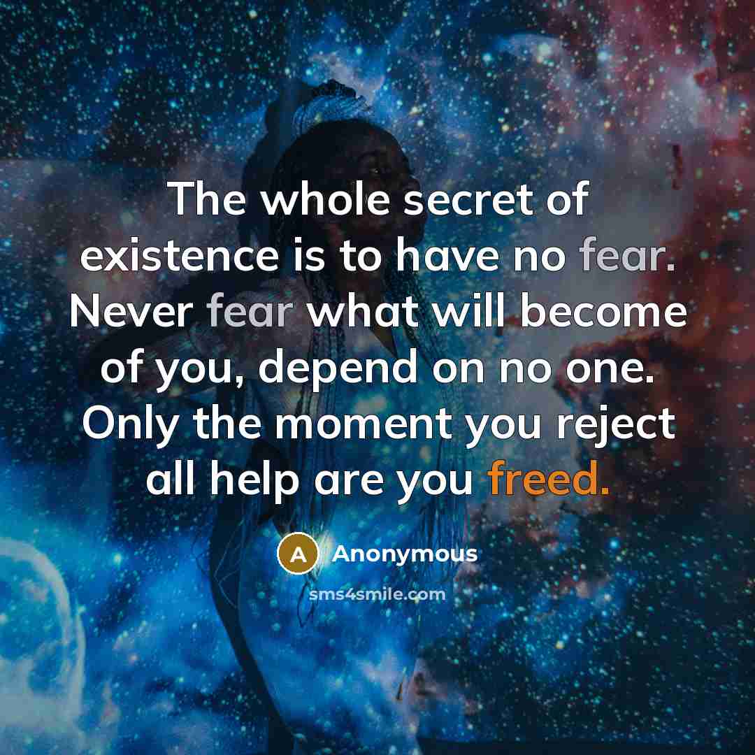 “The whole secret of existence is to have no fear. Never fear what will become of you, depend on no one. Only the moment you reject all help are you freed.” quote by Anonymous