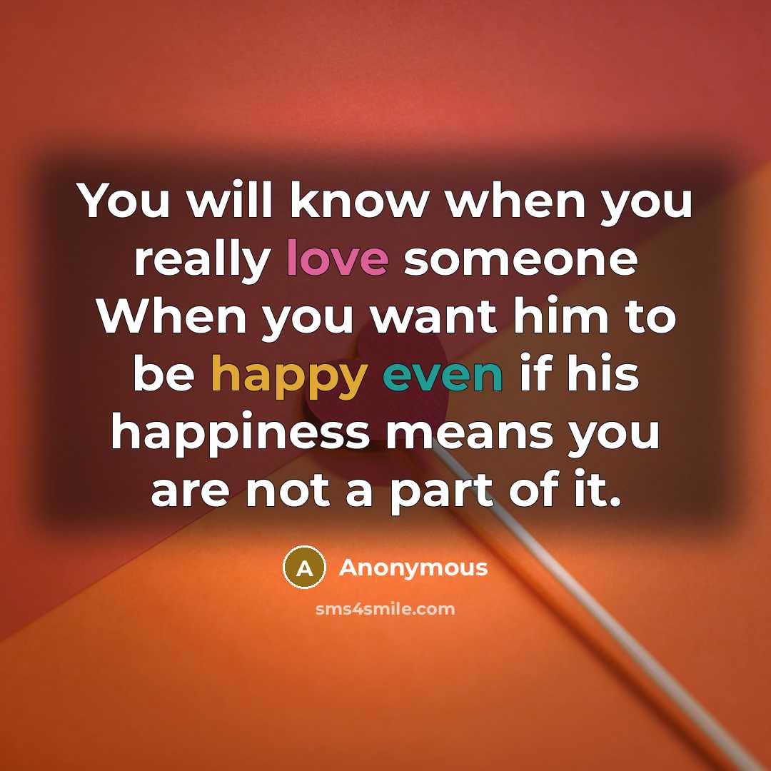 “You will know when you really love someone When you want him to be happy even if his happiness means you are not a part of it.” quote by Anonymous