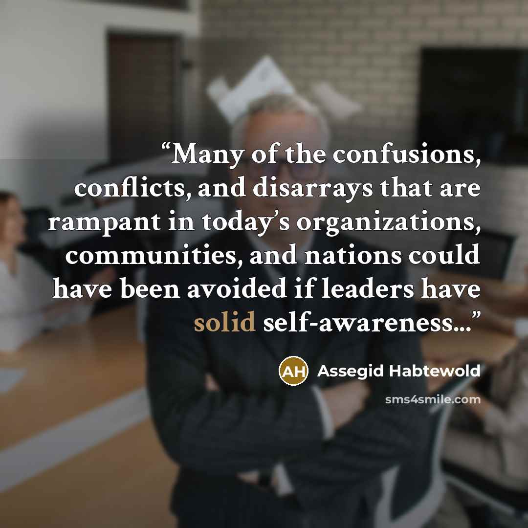 “Many of the confusions, conflicts, and disarrays that are rampant in today’s organizations, communities, and nations could have been avoided if leaders have solid self-awareness...” quote by Assegid Habtewold