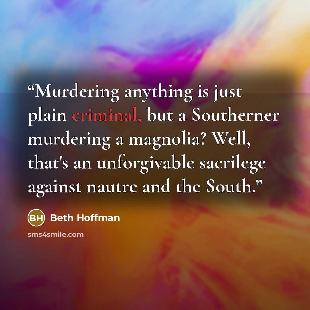 “Murdering anything is just plain criminal, but a Southerner murdering a magnolia? Well, that's an unforgivable sacrilege against nautre and the South.” quote by Beth Hoffman