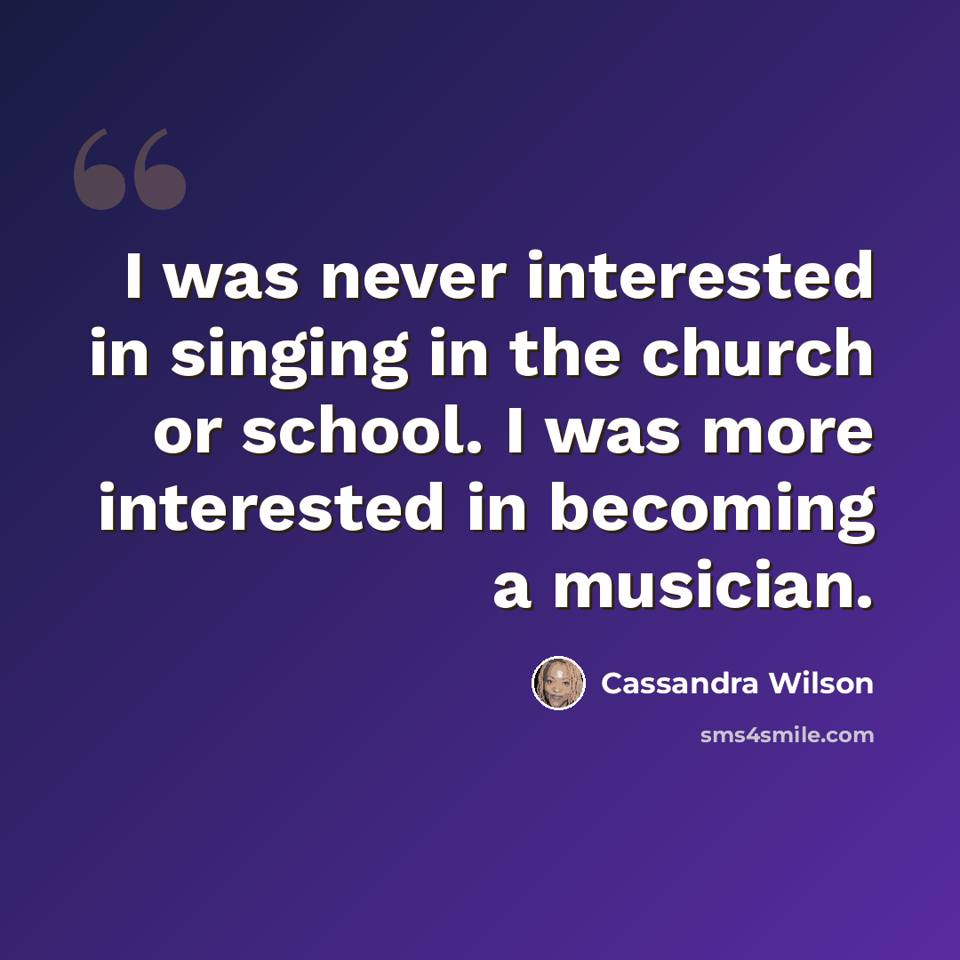 “I was never interested in singing in the church or school. I was more interested in becoming a musician.” quote by Cassandra Wilson