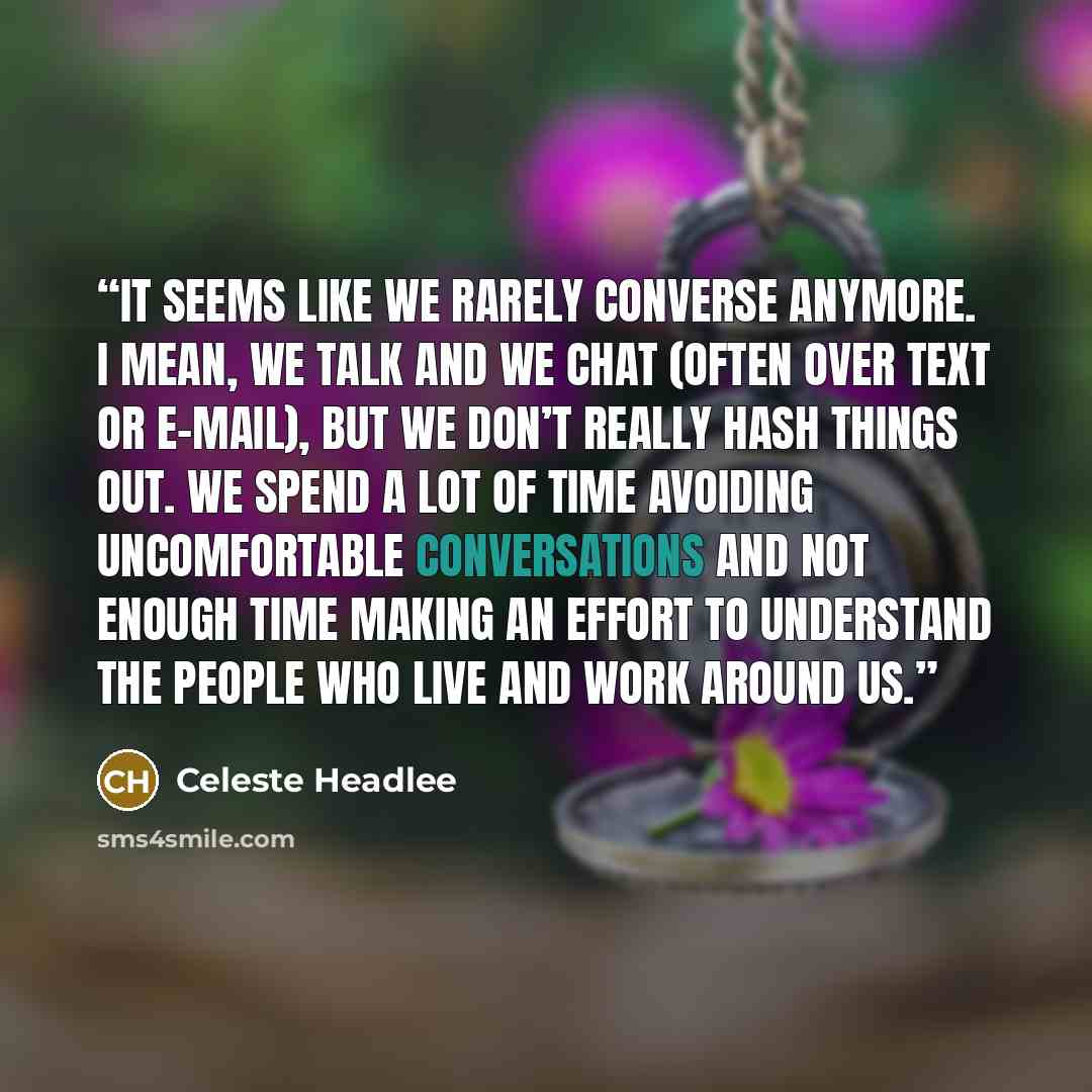 “it seems like we rarely converse anymore. I mean, we talk and we chat (often over text or e-mail), but we don’t really hash things out. We spend a lot of time avoiding uncomfortable conversations and not enough time making an effort to understand the people who live and work around us.” quote by Celeste Headlee