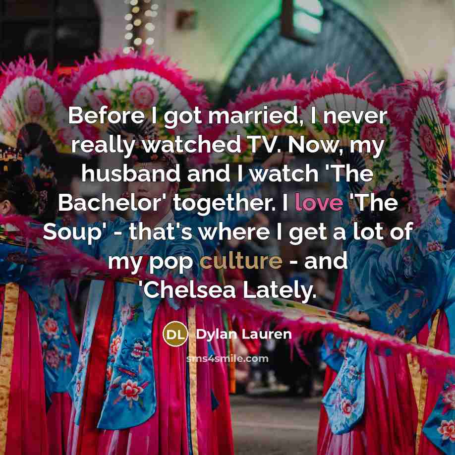 “Before I got married, I never really watched TV. Now, my husband and I watch 'The Bachelor' together. I love 'The Soup' - that's where I get a lot of my pop culture - and 'Chelsea Lately.” quote by Dylan Lauren