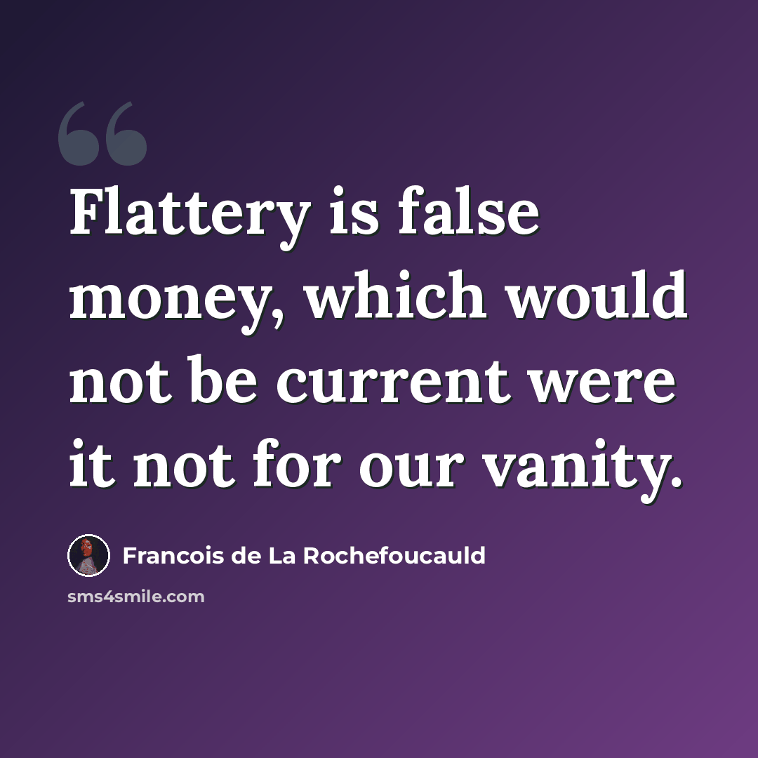 “Flattery is false money, which would not be current were it not for our vanity.” quote by Francois de La Rochefoucauld
