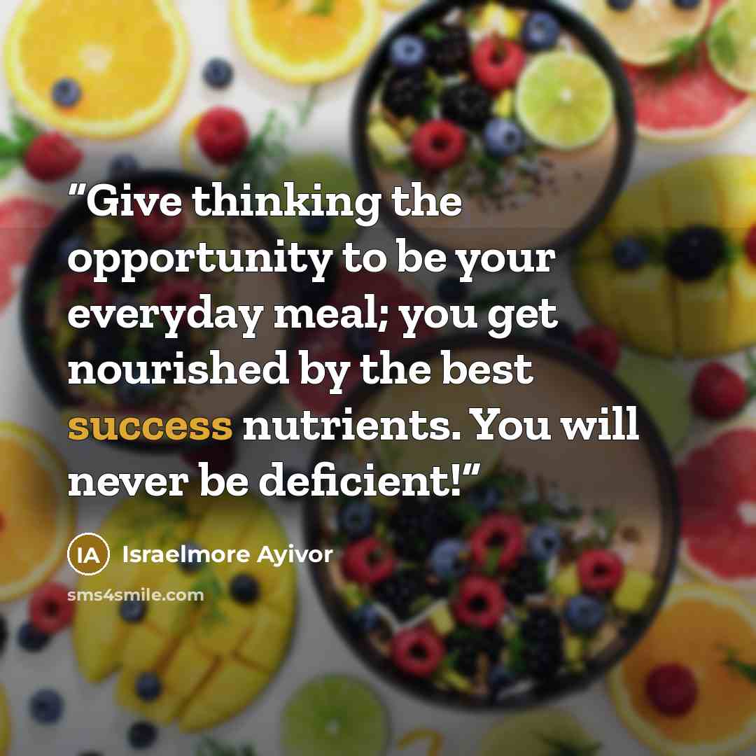 “Give thinking the opportunity to be your everyday meal; you get nourished by the best success nutrients. You will never be deficient!” quote by Israelmore Ayivor