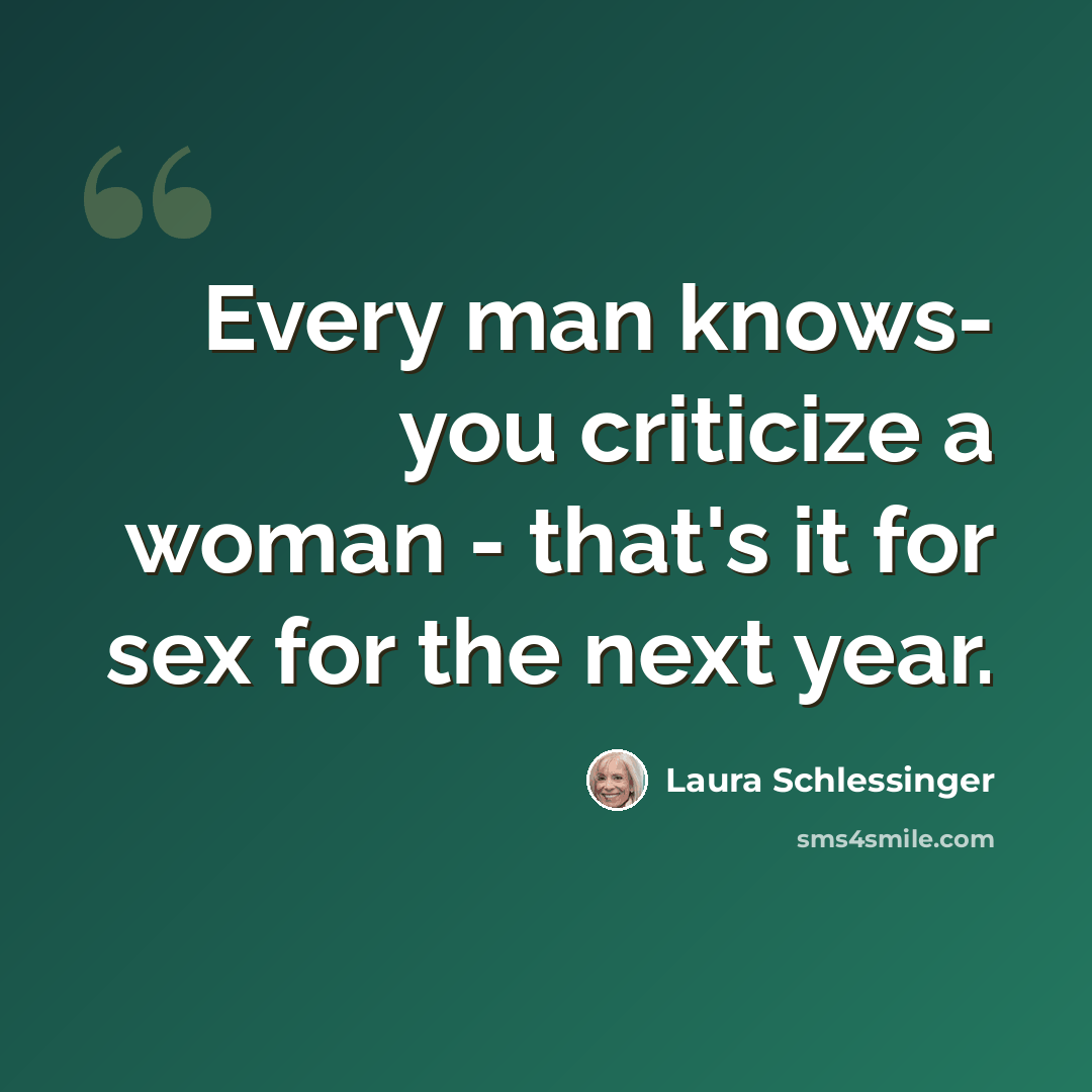 “Every man knows- you criticize a woman - that's it for sex for the next year.” quote by Laura Schlessinger