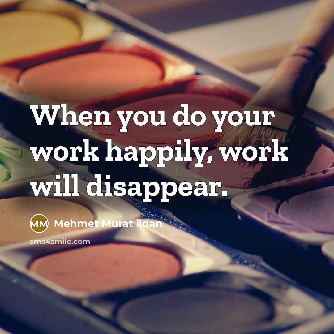 “When you do your work happily, work will disappear.” quote by Mehmet Murat Ildan