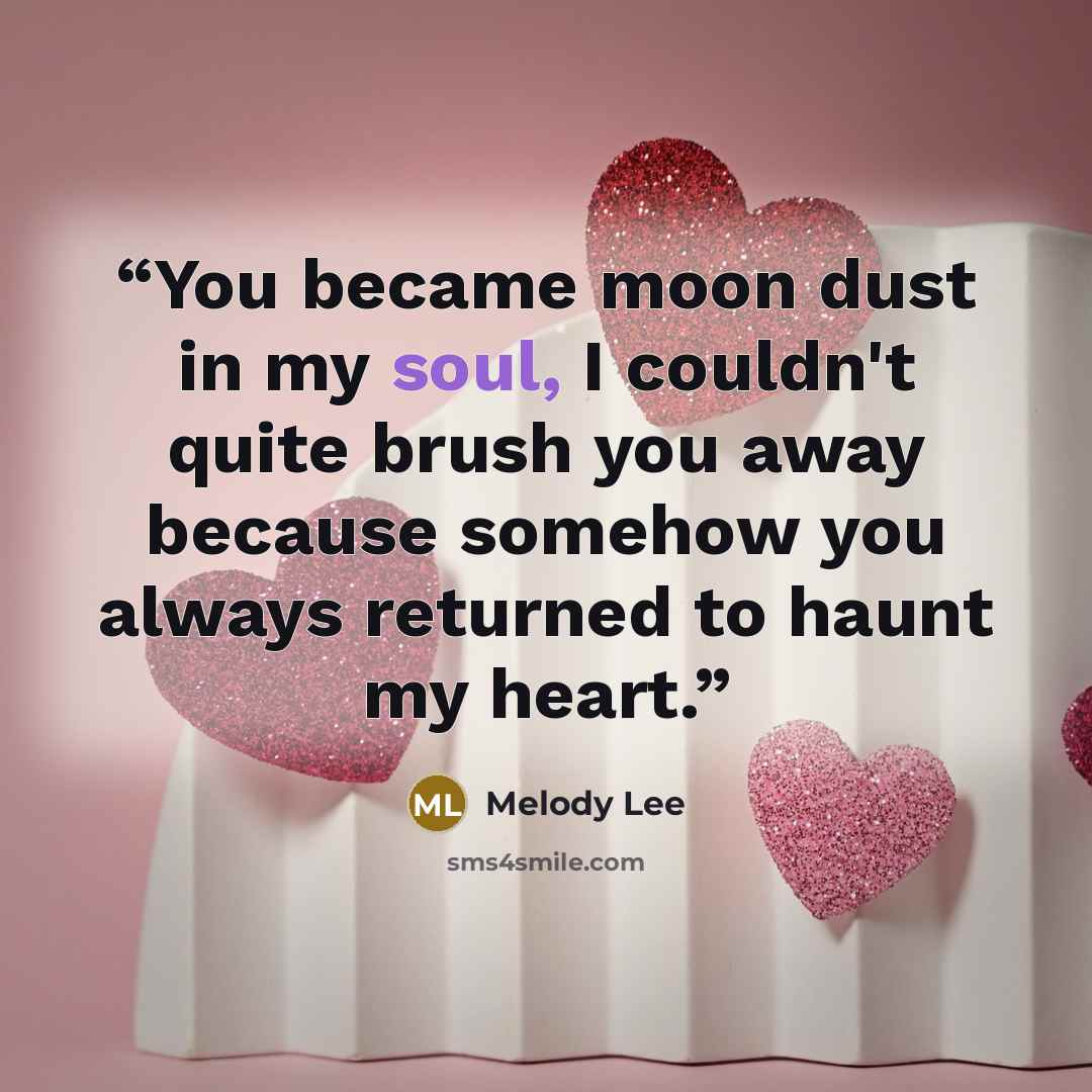 “You became moon dust in my soul, I couldn't quite brush you away because somehow you always returned to haunt my heart.” quote by Melody Lee