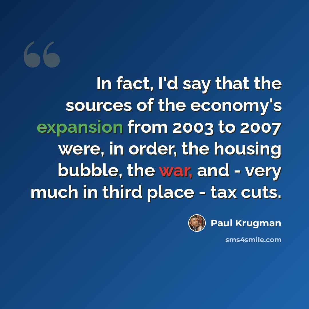 “In fact, I'd say that the sources of the economy's expansion from 2003 to 2007 were, in order, the housing bubble, the war, and - very much in third place - tax cuts.” quote by Paul Krugman