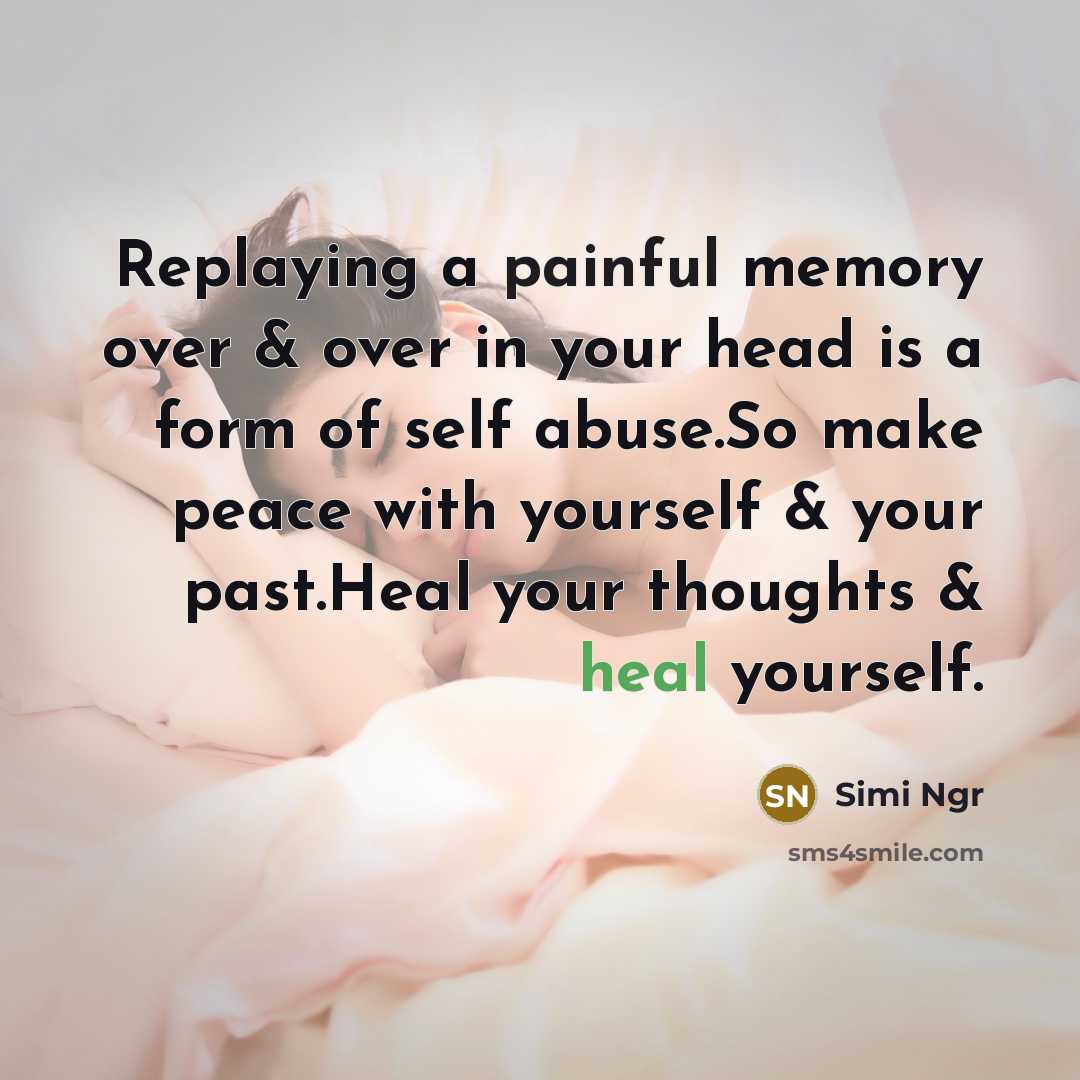 “Replaying a painful memory over & over in your head is a form of self abuse.So make peace with yourself & your past.Heal your thoughts & heal yourself.” quote by Simi Ngr