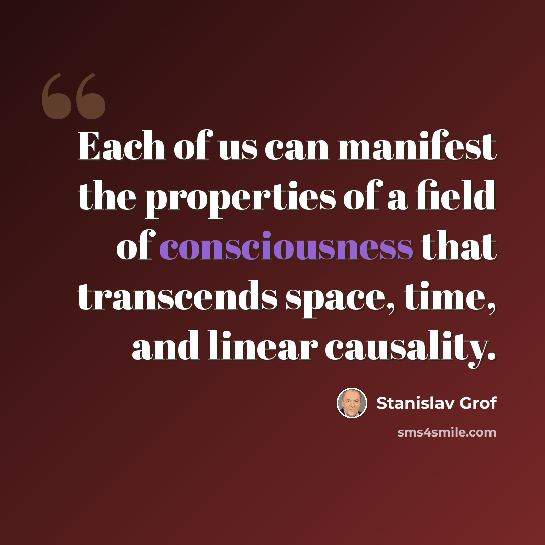 “Each of us can manifest the properties of a field of consciousness that transcends space, time, and linear causality.” quote by Stanislav Grof