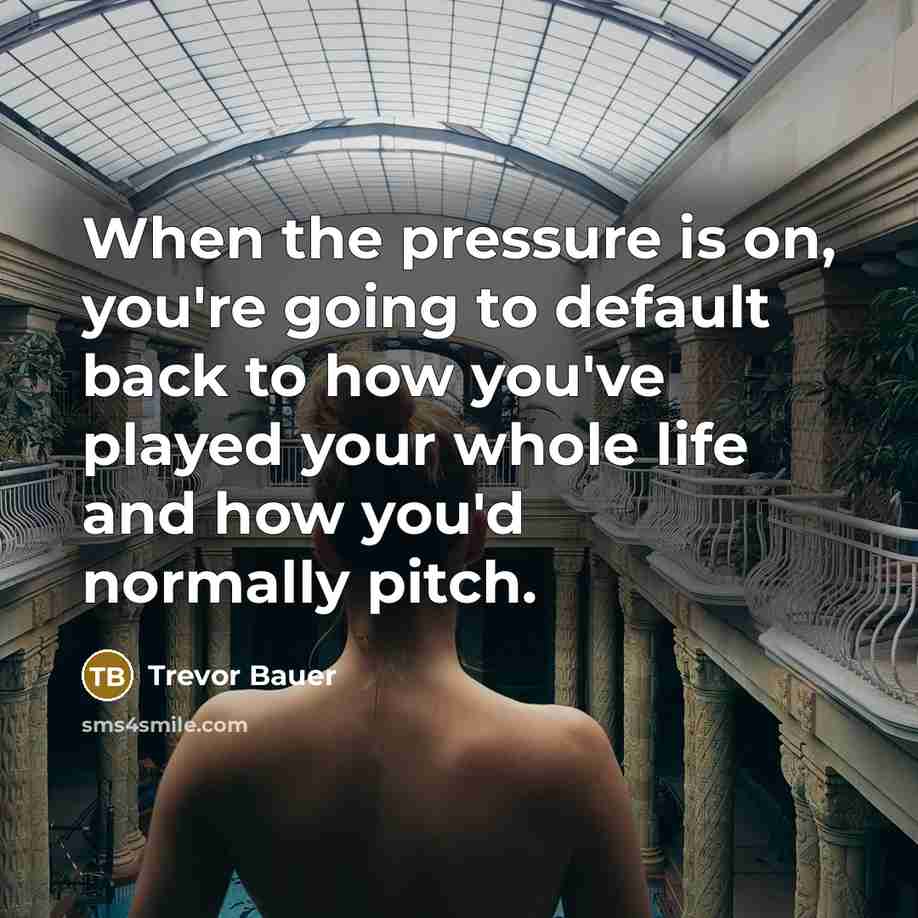 “When the pressure is on, you're going to default back to how you've played your whole life and how you'd normally pitch.” quote by Trevor Bauer