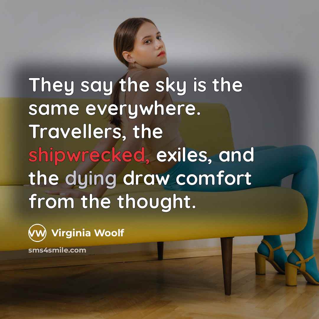 “They say the sky is the same everywhere. Travellers, the shipwrecked, exiles, and the dying draw comfort from the thought.” quote by Virginia Woolf