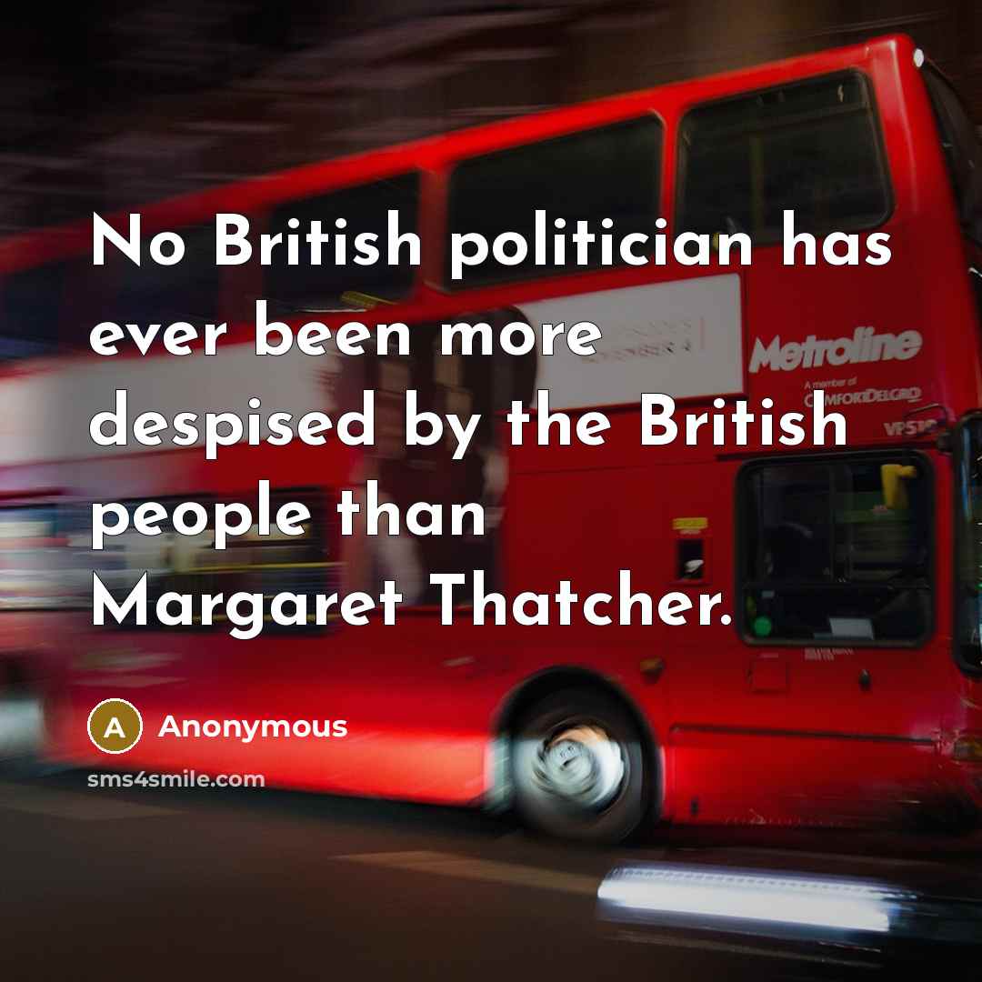 “No British politician has ever been more despised by the British people than Margaret Thatcher.” quote by Anonymous